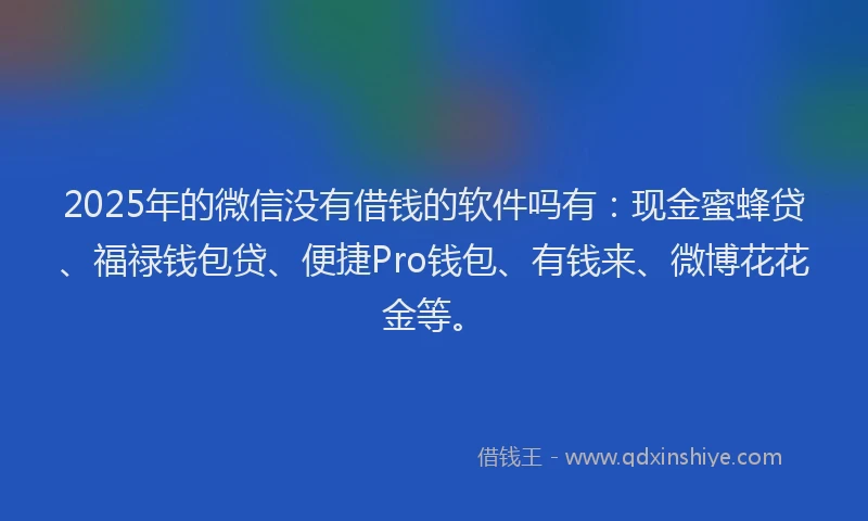 2025年的微信没有借钱的软件吗有：现金蜜蜂贷、福禄钱包贷、便捷Pro钱包、有钱来、微博花花金等。