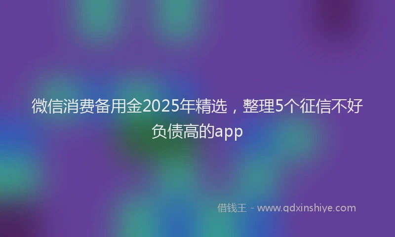 微信消费备用金2025年精选，整理5个征信不好负债高的app