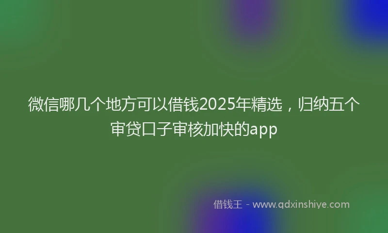 微信哪几个地方可以借钱2025年精选，归纳五个审贷口子审核加快的app