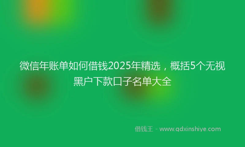 微信年账单如何借钱2025年精选，概括5个无视黑户下款口子名单大全