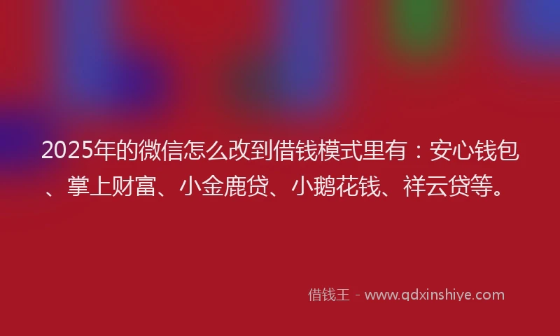 2025年的微信怎么改到借钱模式里有：安心钱包、掌上财富、小金鹿贷、小鹅花钱、祥云贷等。