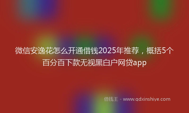 微信安逸花怎么开通借钱2025年推荐，概括5个百分百下款无视黑白户网贷app
