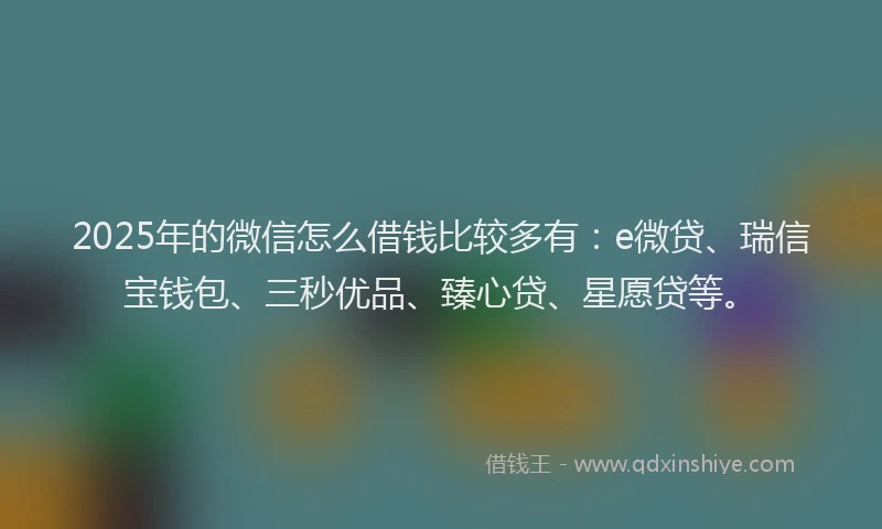 2025年的微信怎么借钱比较多有：e微贷、瑞信宝钱包、三秒优品、臻心贷、星愿贷等。