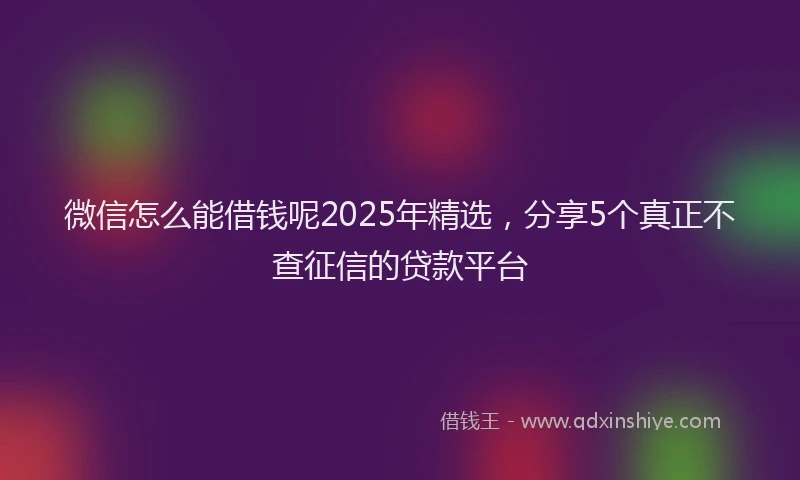 微信怎么能借钱呢2025年精选，分享5个真正不查征信的贷款平台