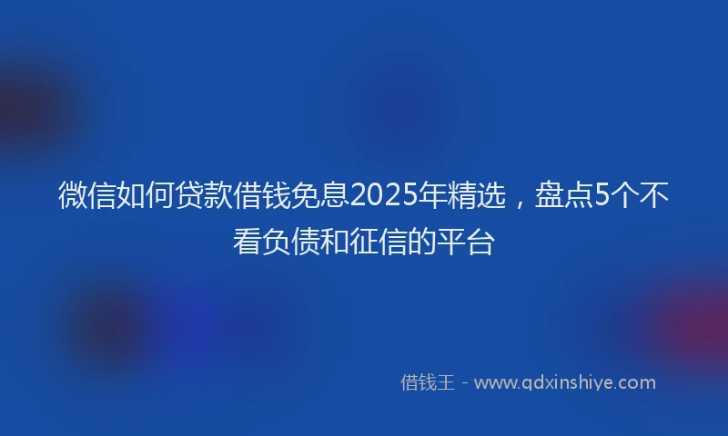 微信如何贷款借钱免息2025年精选，盘点5个不看负债和征信的平台