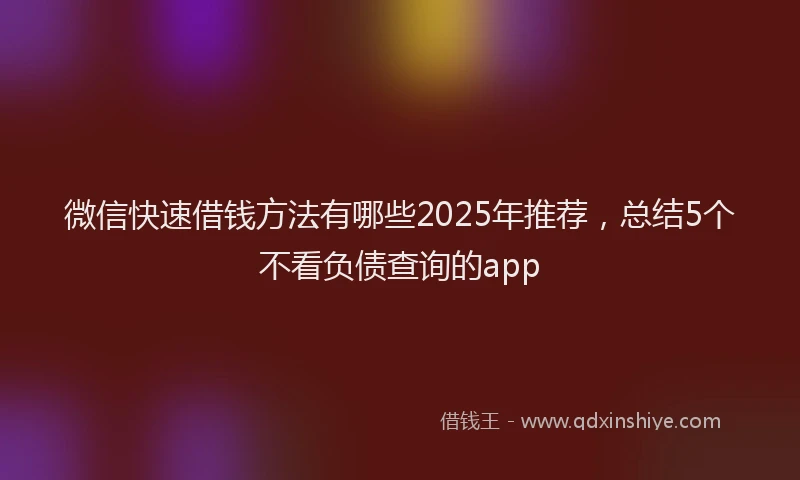 微信快速借钱方法有哪些2025年推荐，总结5个不看负债查询的app