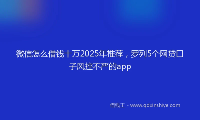 微信怎么借钱十万2025年推荐，罗列5个网贷口子风控不严的app