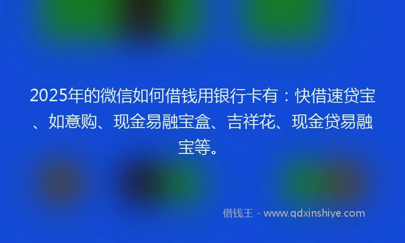2025年的微信如何借钱用银行卡有：快借速贷宝、如意购、现金易融宝盒、吉祥花、现金贷易融宝等。