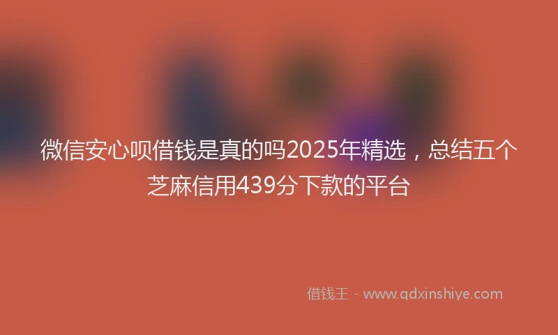 微信安心呗借钱是真的吗2025年精选，总结五个芝麻信用439分下款的平台