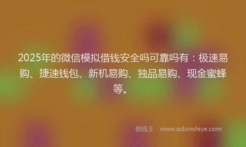 2025年的微信模拟借钱安全吗可靠吗有：极速易购、捷速钱包、新机易购、独品易购、现金蜜蜂等。