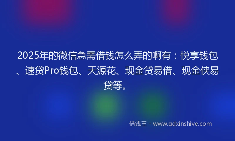 2025年的微信急需借钱怎么弄的啊有：悦享钱包、速贷Pro钱包、天源花、现金贷易借、现金侠易贷等。