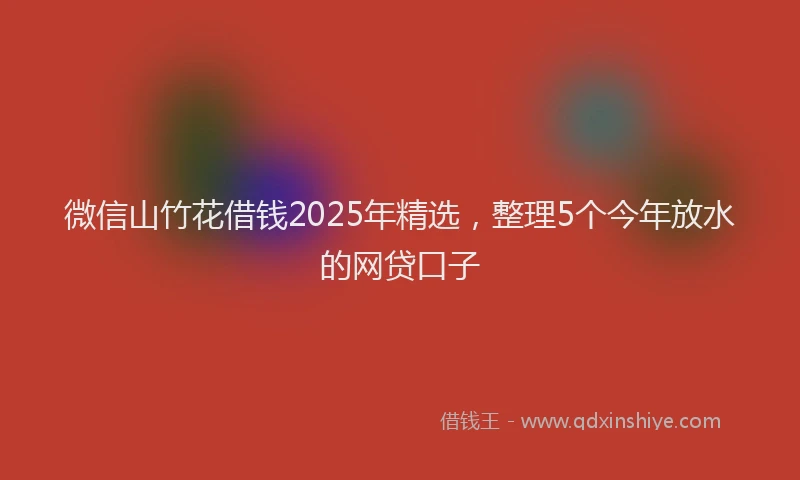微信山竹花借钱2025年精选，整理5个今年放水的网贷口子