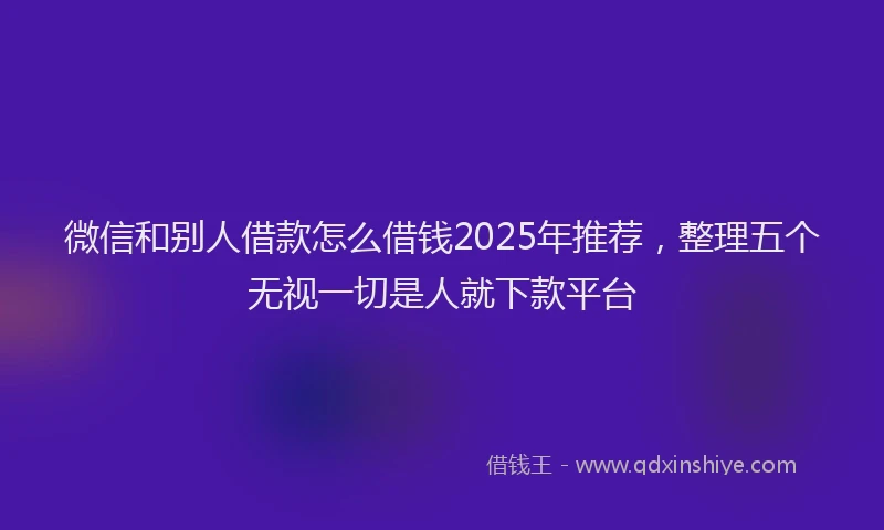 微信和别人借款怎么借钱2025年推荐，整理五个无视一切是人就下款平台