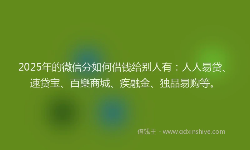 2025年的微信分如何借钱给别人有：人人易贷、速贷宝、百樂商城、疾融金、独品易购等。