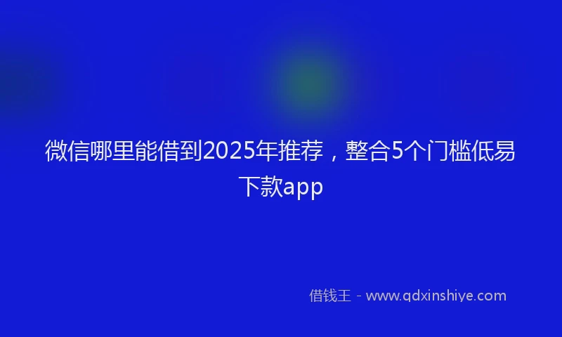 微信哪里能借到2025年推荐，整合5个门槛低易下款app
