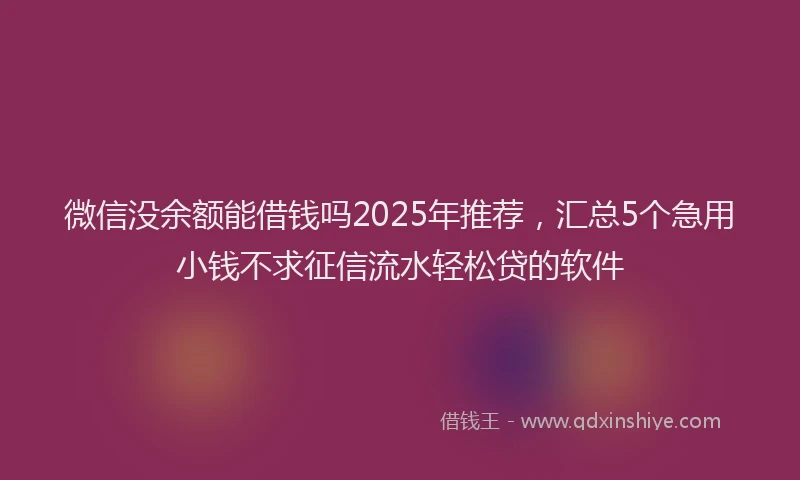 微信没余额能借钱吗2025年推荐，汇总5个急用小钱不求征信流水轻松贷的软件