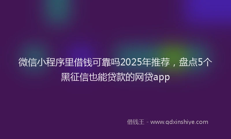 微信小程序里借钱可靠吗2025年推荐，盘点5个黑征信也能贷款的网贷app
