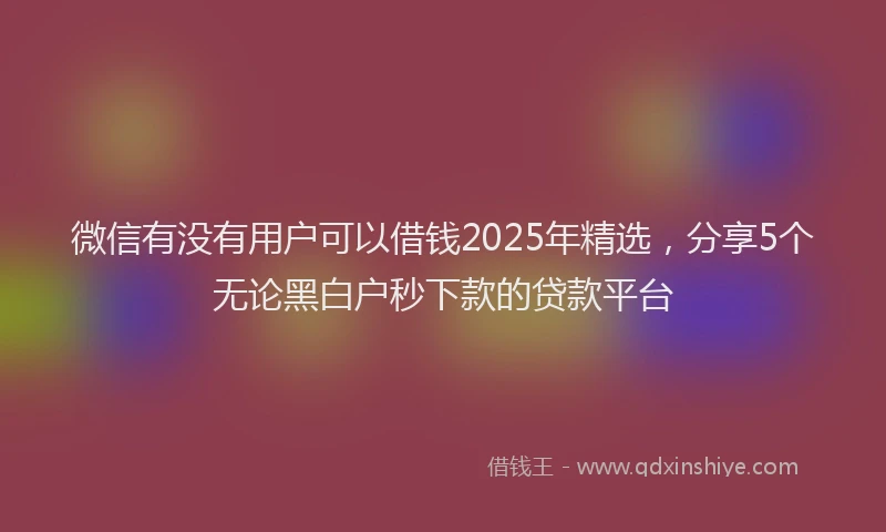 微信有没有用户可以借钱2025年精选，分享5个无论黑白户秒下款的贷款平台