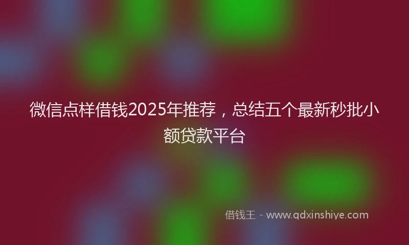 微信点样借钱2025年推荐，总结五个最新秒批小额贷款平台