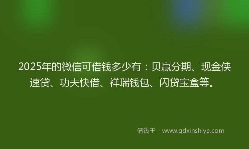 2025年的微信可借钱多少有：贝赢分期、现金侠速贷、功夫快借、祥瑞钱包、闪贷宝盒等。