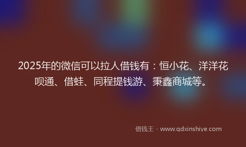 2025年的微信可以拉人借钱有：恒小花、洋洋花呗通、借蛙、同程提钱游、秉鑫商城等。