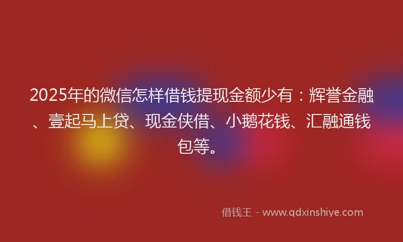 2025年的微信怎样借钱提现金额少有：辉誉金融、壹起马上贷、现金侠借、小鹅花钱、汇融通钱包等。