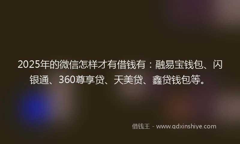 2025年的微信怎样才有借钱有：融易宝钱包、闪银通、360尊享贷、天美贷、鑫贷钱包等。