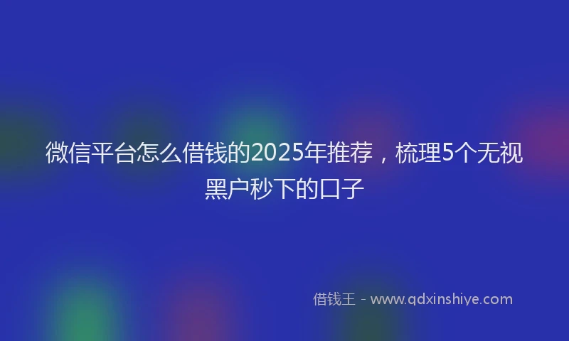 微信平台怎么借钱的2025年推荐，梳理5个无视黑户秒下的口子