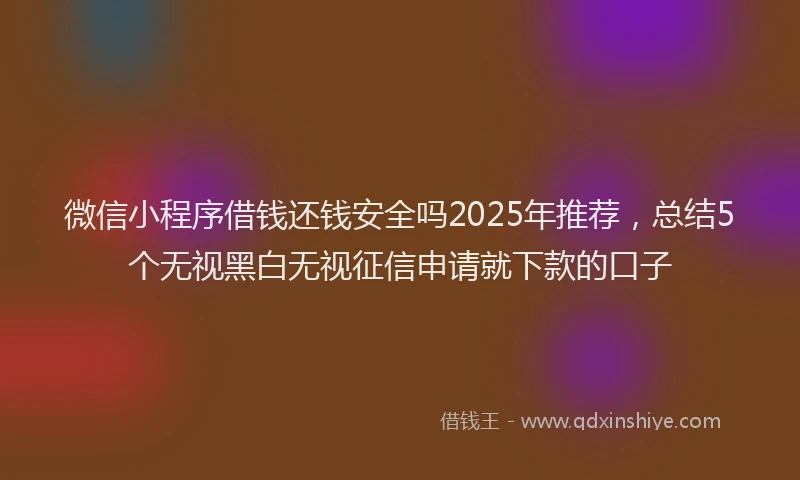 微信小程序借钱还钱安全吗2025年推荐，总结5个无视黑白无视征信申请就下款的口子