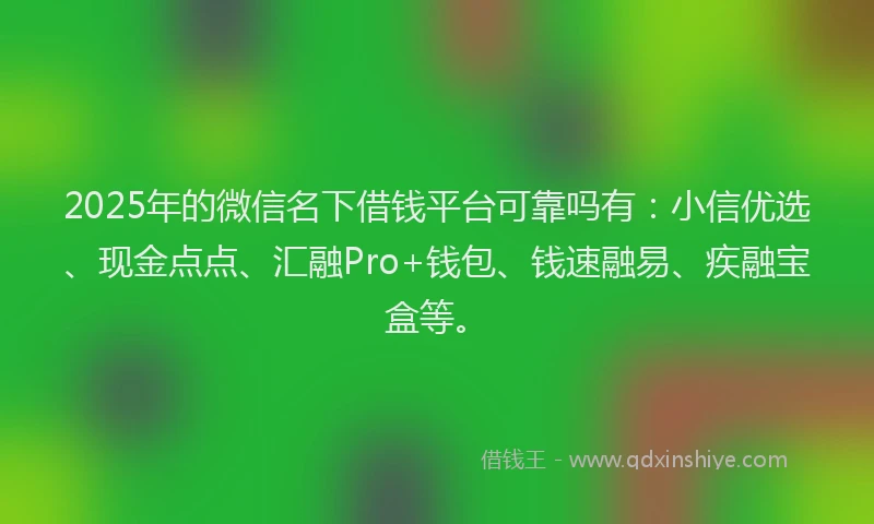 2025年的微信名下借钱平台可靠吗有：小信优选、现金点点、汇融Pro+钱包、钱速融易、疾融宝盒等。