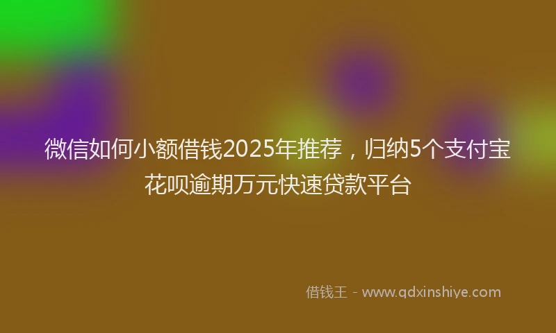 微信如何小额借钱2025年推荐，归纳5个支付宝花呗逾期万元快速贷款平台
