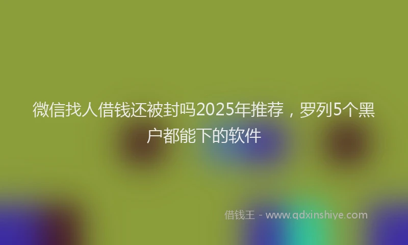 微信找人借钱还被封吗2025年推荐，罗列5个黑户都能下的软件