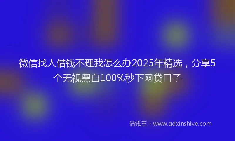 微信找人借钱不理我怎么办2025年精选，分享5个无视黑白100%秒下网贷口子