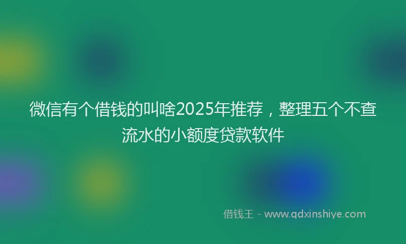 微信有个借钱的叫啥2025年推荐，整理五个不查流水的小额度贷款软件