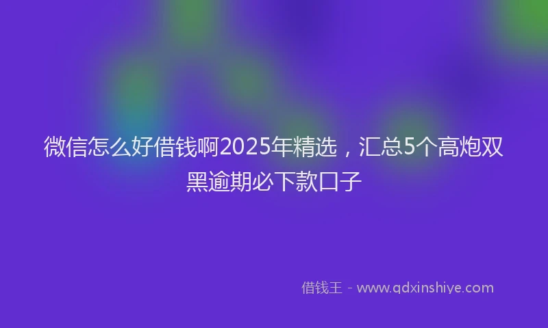 微信怎么好借钱啊2025年精选，汇总5个高炮双黑逾期必下款口子