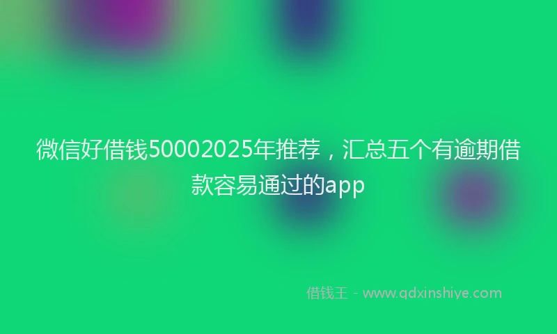 微信好借钱50002025年推荐，汇总五个有逾期借款容易通过的app