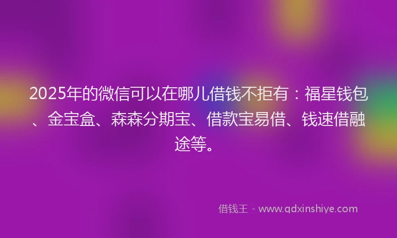 2025年的微信可以在哪儿借钱不拒有：福星钱包、金宝盒、森森分期宝、借款宝易借、钱速借融途等。