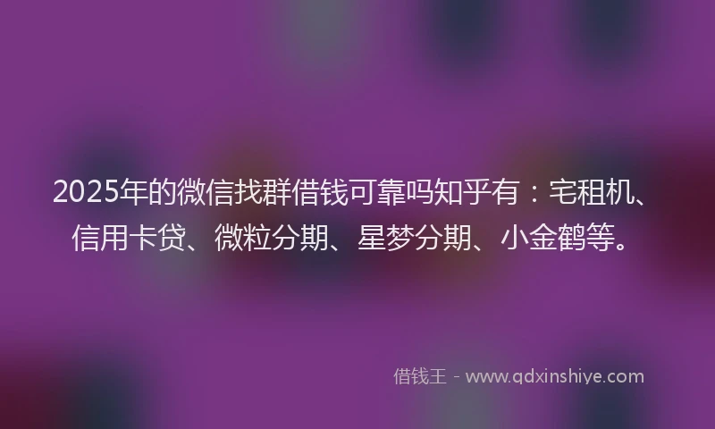 2025年的微信找群借钱可靠吗知乎有：宅租机、信用卡贷、微粒分期、星梦分期、小金鹤等。
