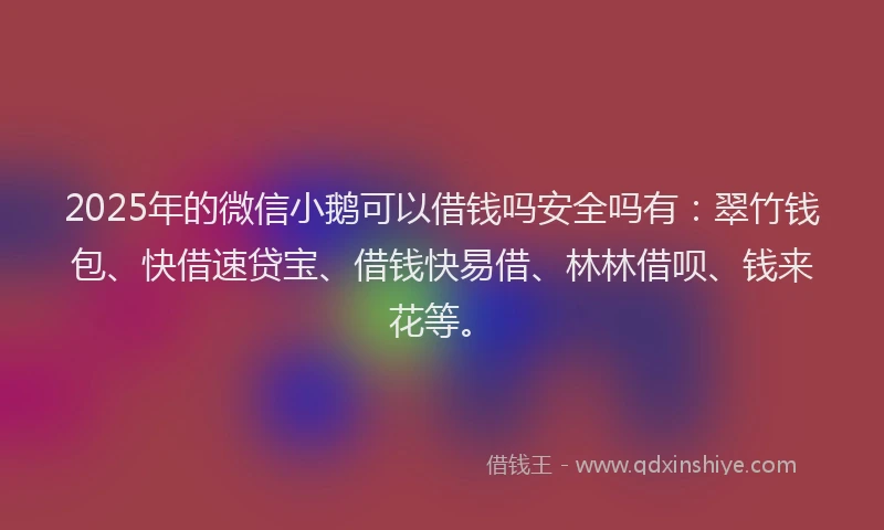 2025年的微信小鹅可以借钱吗安全吗有：翠竹钱包、快借速贷宝、借钱快易借、林林借呗、钱来花等。