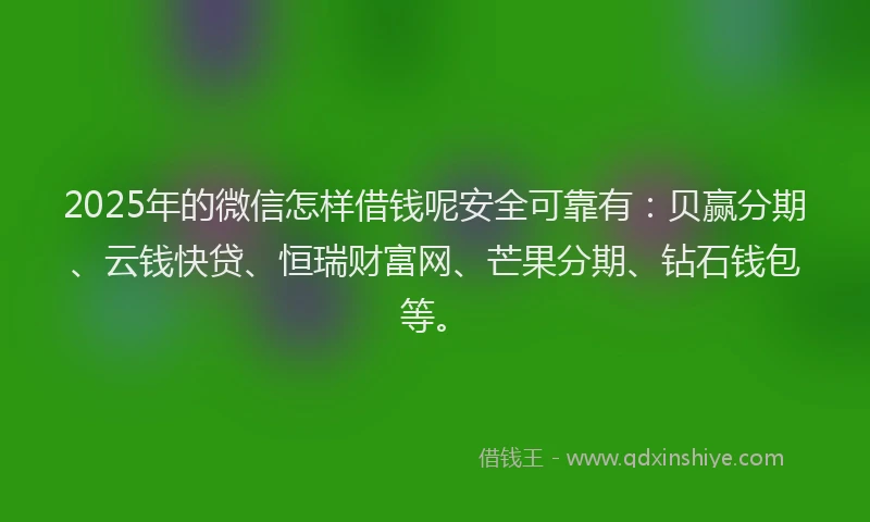 2025年的微信怎样借钱呢安全可靠有：贝赢分期、云钱快贷、恒瑞财富网、芒果分期、钻石钱包等。