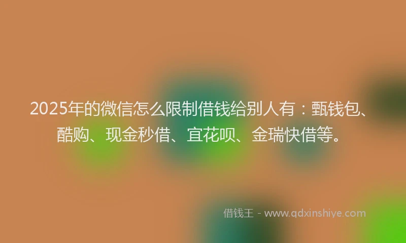 2025年的微信怎么限制借钱给别人有：甄钱包、酷购、现金秒借、宜花呗、金瑞快借等。