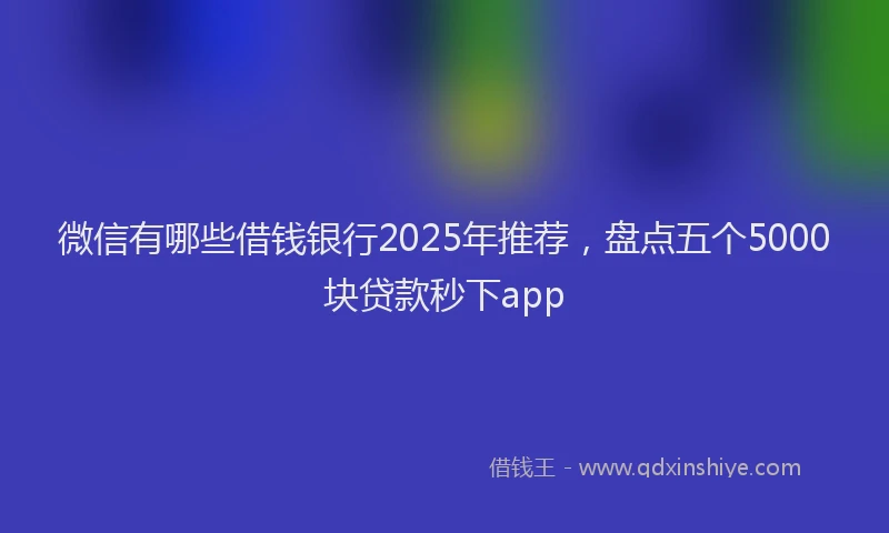 微信有哪些借钱银行2025年推荐，盘点五个5000块贷款秒下app