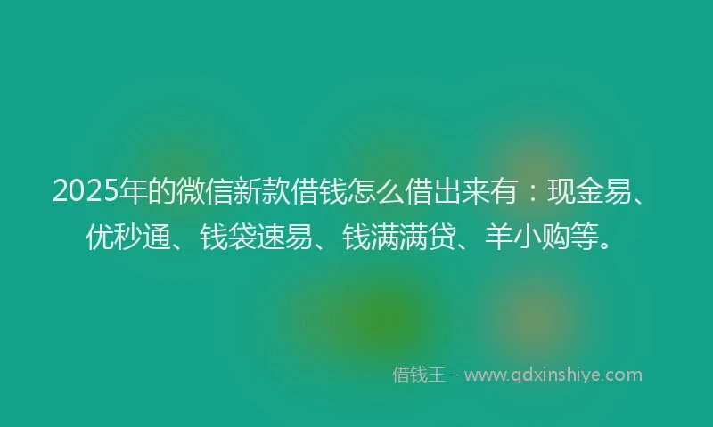 2025年的微信新款借钱怎么借出来有：现金易、优秒通、钱袋速易、钱满满贷、羊小购等。