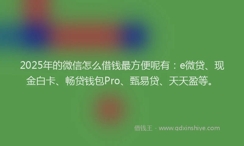 2025年的微信怎么借钱最方便呢有：e微贷、现金白卡、畅贷钱包Pro、甄易贷、天天盈等。