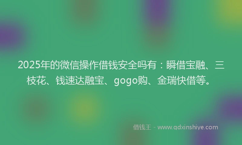 2025年的微信操作借钱安全吗有：瞬借宝融、三枝花、钱速达融宝、gogo购、金瑞快借等。