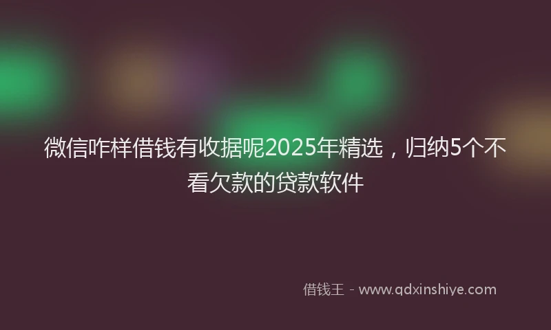 微信咋样借钱有收据呢2025年精选，归纳5个不看欠款的贷款软件
