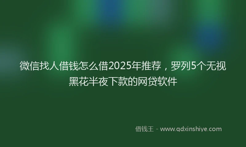 微信找人借钱怎么借2025年推荐，罗列5个无视黑花半夜下款的网贷软件