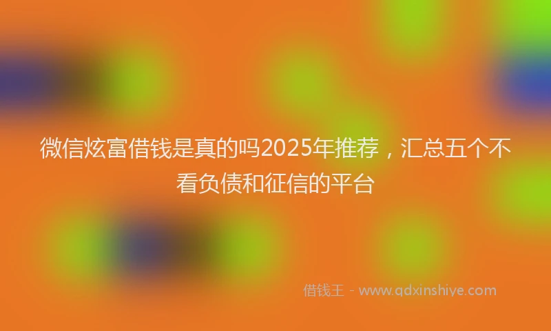 微信炫富借钱是真的吗2025年推荐，汇总五个不看负债和征信的平台