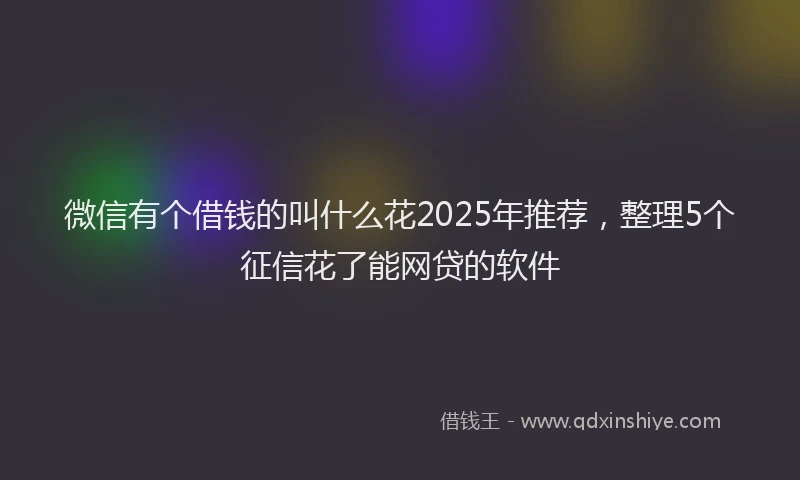 微信有个借钱的叫什么花2025年推荐，整理5个征信花了能网贷的软件