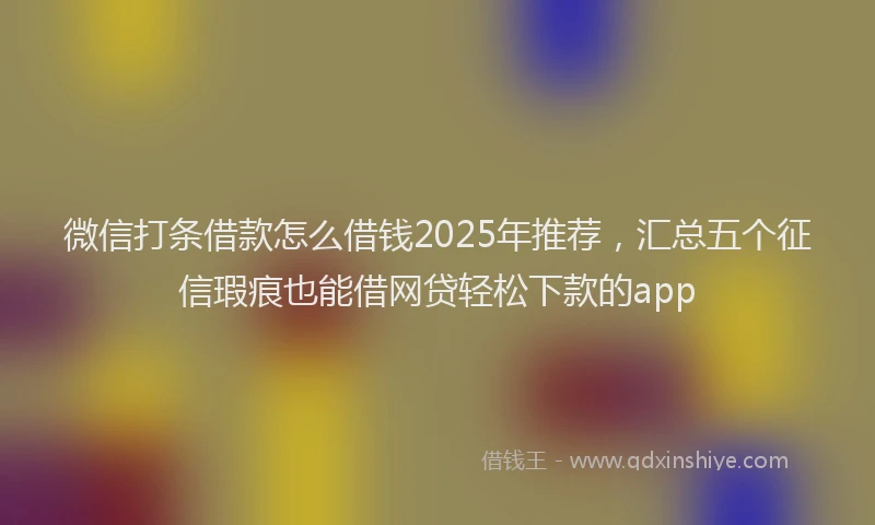 微信打条借款怎么借钱2025年推荐，汇总五个征信瑕疵也能借网贷轻松下款的app